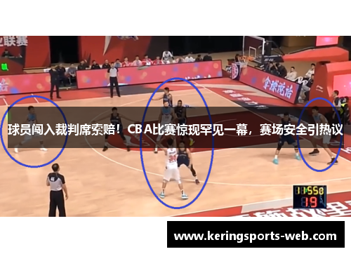 球员闯入裁判席索赔！CBA比赛惊现罕见一幕，赛场安全引热议